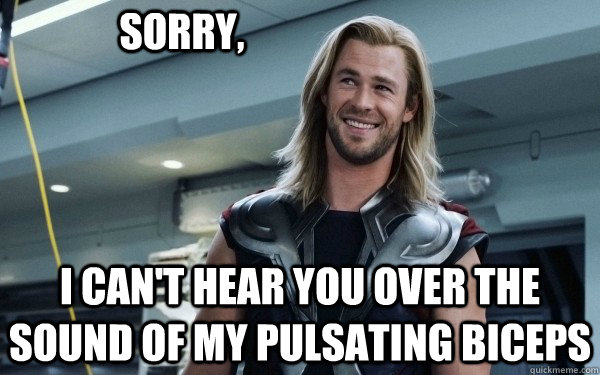 Sorry, I can't hear you over the sound of my pulsating Biceps  Thors Biceps