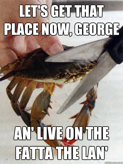 Let's get that place now, George An' live on the fatta the lan'  Optimistic Crab