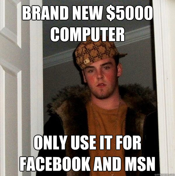Brand New $5000 Computer Only use it for Facebook and MSN  Scumbag Steve