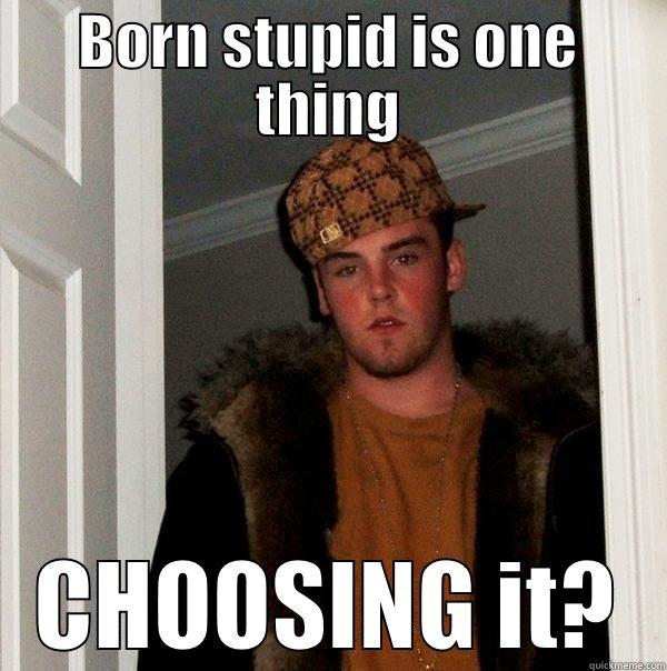 BORN STUPID IS ONE THING CHOOSING IT? Scumbag Steve