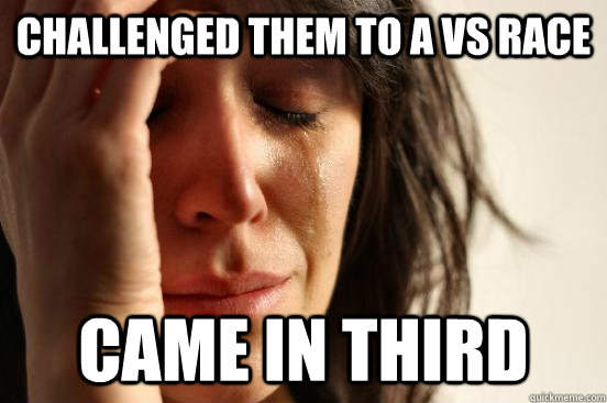 Challenged them to a vs race came in third  First World Problems