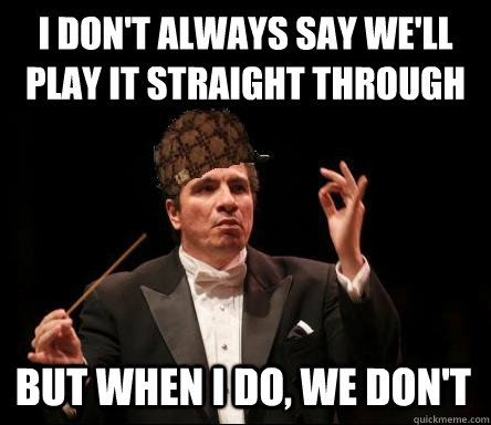 i don't always say we'll play it straight through but when i do, we don't   - i don't always say we'll play it straight through but when i do, we don't    Scumbag Band Director