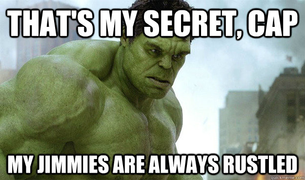 That's my secret, cap my jimmies are always rustled  