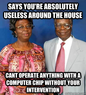 Says you're absolutely useless around the house cant operate anything with a computer chip without your intervention  African Parents