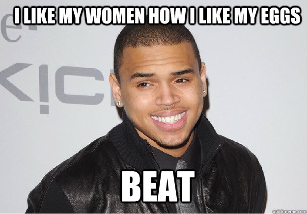 I like my women how I like my eggs BEat  