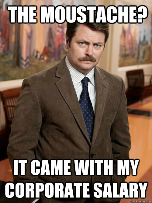  The moustache? it came with my corporate salary -  The moustache? it came with my corporate salary  american badass
