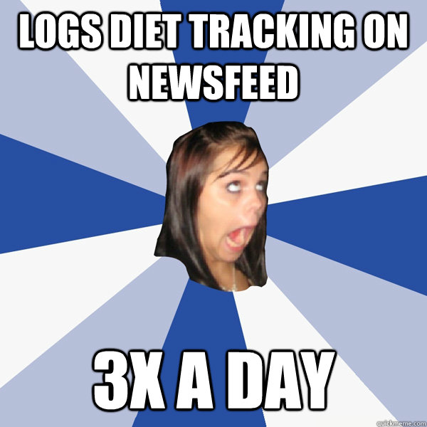 logs diet tracking on newsfeed 3x a day  Annoying Facebook Girl