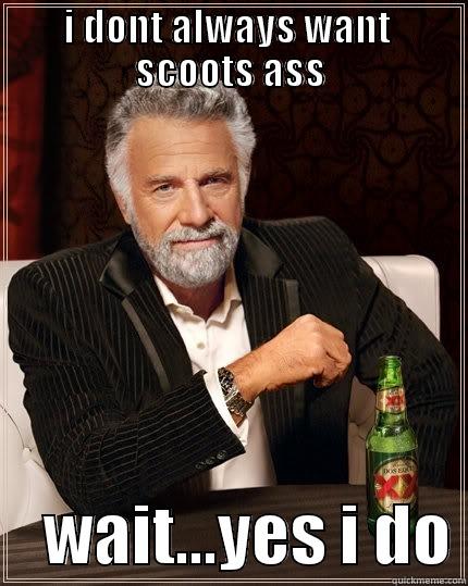 I DONT ALWAYS WANT  SCOOTS ASS     WAIT...YES I DO The Most Interesting Man In The World