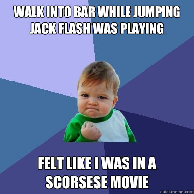 Walk into bar while jumping jack flash was playing Felt like I was in a Scorsese movie  Success Kid