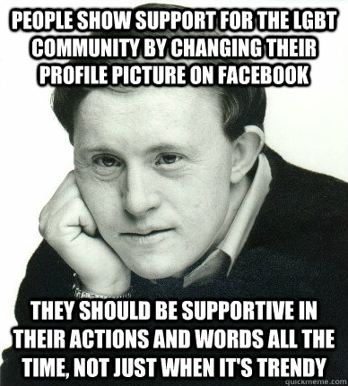 people show support for the lgbt community by changing their profile picture on facebook they should be supportive in their actions and words all the time, not just when it's trendy - people show support for the lgbt community by changing their profile picture on facebook they should be supportive in their actions and words all the time, not just when it's trendy  Confession Corky