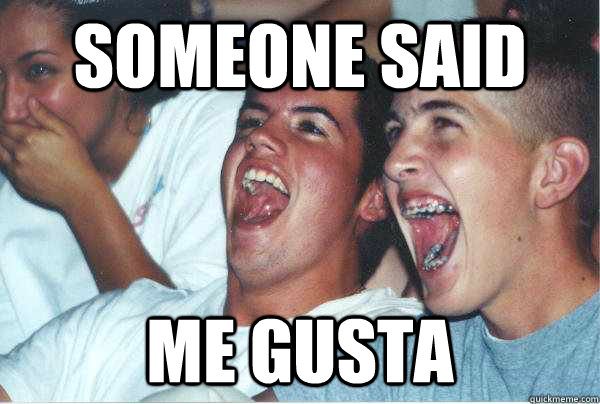 someone said me gusta  Immature Highschoolers