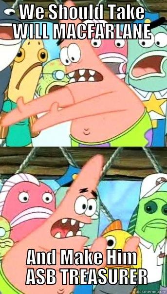 WE SHOULD TAKE WILL MACFARLANE AND MAKE HIM    ASB TREASURER Push it somewhere else Patrick