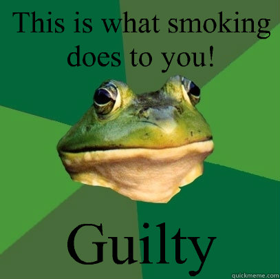 This is what smoking does to you! Guilty  Foul Bachelor Frog