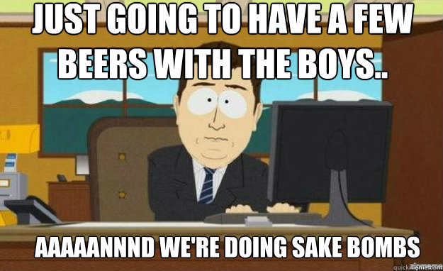 Just going to have a few beers with the boys.. AAAAANNND WE'RE DOING SAKE BOMBS  aaaand its gone