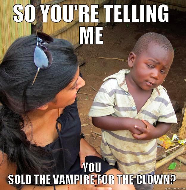 You bought who now? - SO YOU'RE TELLING ME YOU SOLD THE VAMPIRE FOR THE CLOWN? Skeptical Third World Child