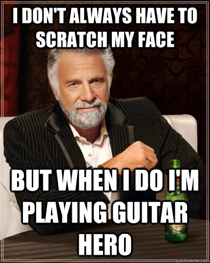 I don't always have to scratch my face But when i do i'm playing guitar hero  The Most Interesting Man In The World