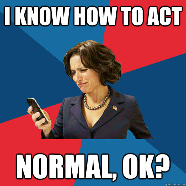 I know how to act normal, OK? - I know how to act normal, OK?  Politically Oblivious Politician