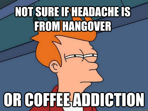 Not sure if headache is from hangover or coffee addiction  Futurama Fry