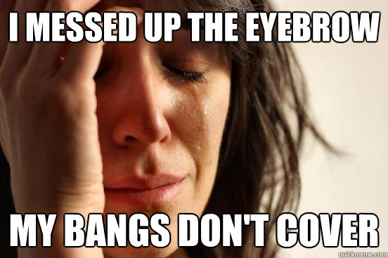 I messed up the eyebrow my bangs don't cover  First World Problems