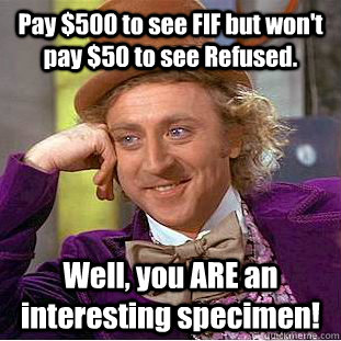 Pay $500 to see FIF but won't pay $50 to see Refused. Well, you ARE an interesting specimen!  Condescending Wonka