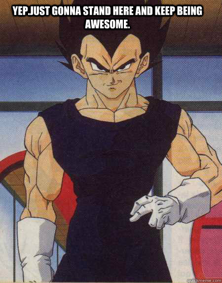 yep.just gonna stand here and keep being awesome. - yep.just gonna stand here and keep being awesome.  dbz meme