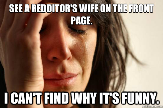 See a Redditor's Wife on the front page. I can't find why it's funny.  First World Problems