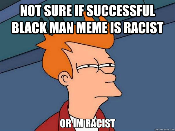 not sure if successful black man meme is racist Or im racist  Futurama Fry