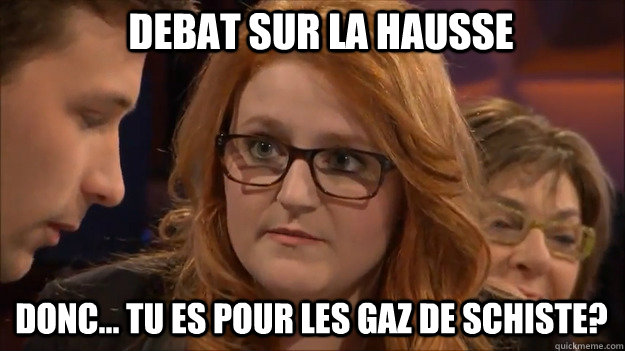 DeBAT SUR LA HAUSSE Donc... tu es pour les gaz de schiste?  