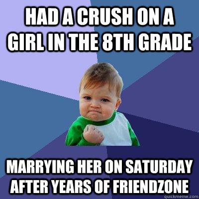had a crush on a girl in the 8th grade marrying her on saturday after years of friendzone  Success Kid