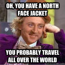 oh, you have a north face jacket you probably travel all over the world - oh, you have a north face jacket you probably travel all over the world  WILLY WONKA SARCASM