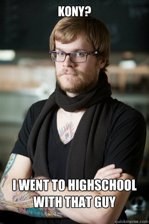 Kony? I went to highschool with that guy  Hipster Barista