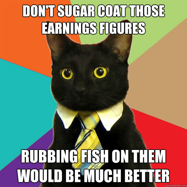 Don't sugar coat those earnings figures Rubbing fish on them would be much better  Business Cat