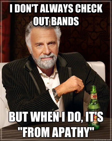 I don't always check out bands but when I do, it's 