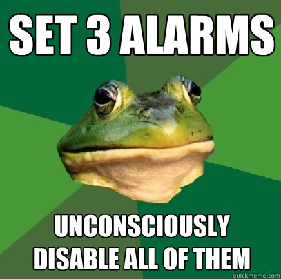 set 3 alarms unconsciously disable all of them  Foul Bachelor Frog