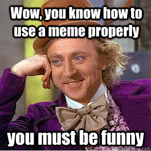 Wow, you know how to use a meme properly you must be funny  Condescending Wonka
