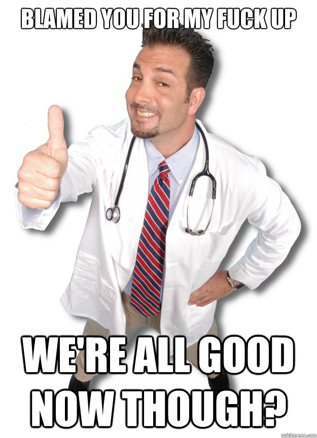 Blamed you for my fuck up We're all good now though?  Douchebag doctor