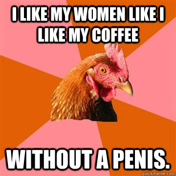 i like my women like i like my coffee without a penis.  Anti-Joke Chicken
