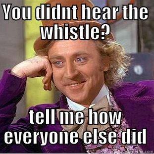 YOU DIDNT HEAR THE WHISTLE? TELL ME HOW EVERYONE ELSE DID Condescending Wonka