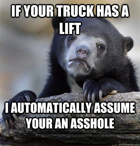 if your truck has a lift i automatically assume your an asshole  Confession Bear