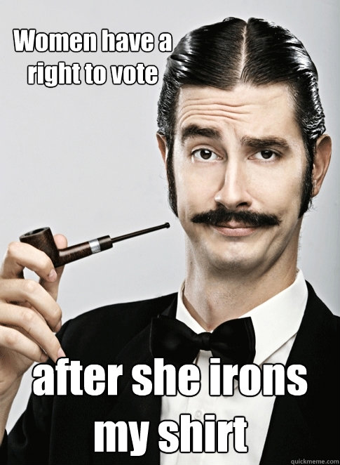 Women have a right to vote after she irons my shirt - Women have a right to vote after she irons my shirt  Le Snob