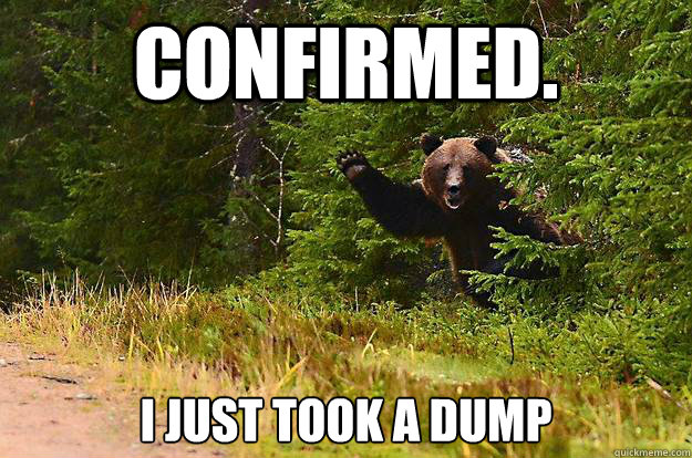 Confirmed. I just took a dump - Confirmed. I just took a dump  Does a bear