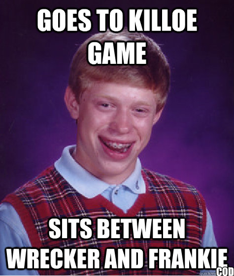 goes to killoe game sits between wrecker and frankie cod  Bad Luck Brian