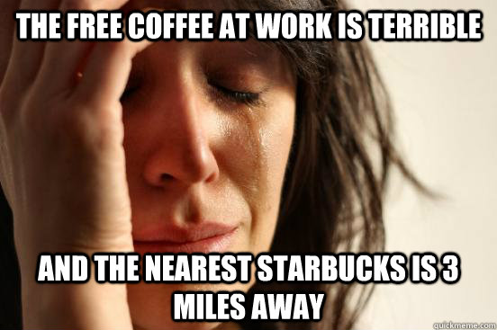 The free coffee at work is terrible And the nearest starbucks is 3 miles away  First World Problems