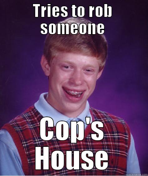TRIES TO ROB SOMEONE COP'S HOUSE Bad Luck Brian
