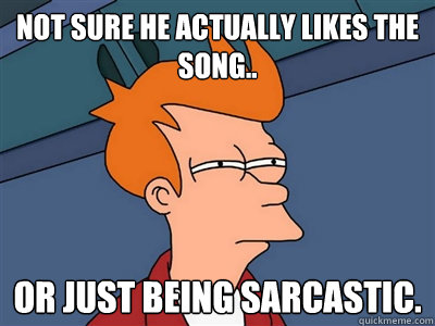 Not sure he actually likes the song.. Or just being sarcastic.  Fry meme