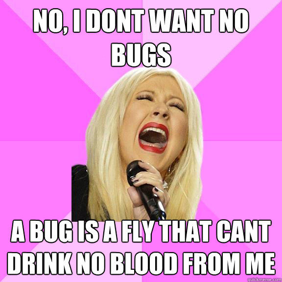 no, i dont want no bugs a bug is a fly that cant drink no blood from me - no, i dont want no bugs a bug is a fly that cant drink no blood from me  Wrong Lyrics Christina