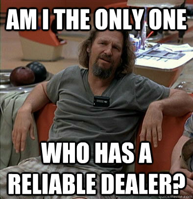 Am I the only one who has a reliable dealer?  The Dude