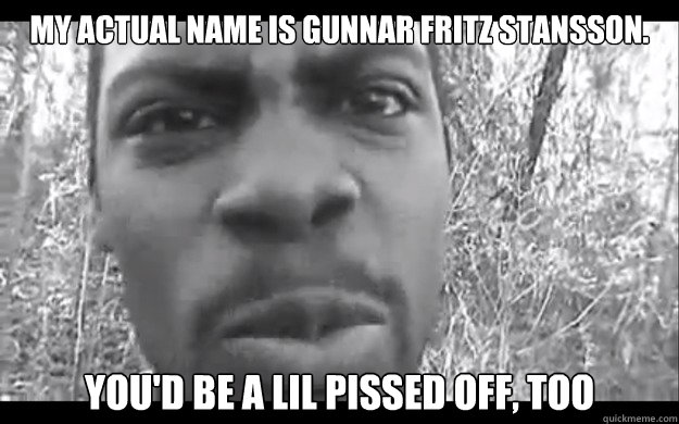my actual name is gunnar fritz stansson. you'd be a lil pissed off, too  