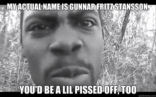 my actual name is gunnar fritz stansson. you'd be a lil pissed off, too - my actual name is gunnar fritz stansson. you'd be a lil pissed off, too  Unforgivable