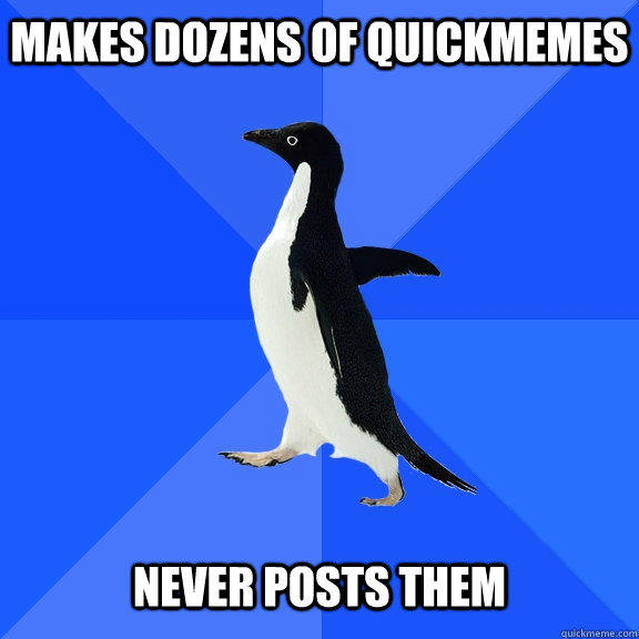 Makes dozens of quickmemes Never posts them  Socially Awkward Penguin